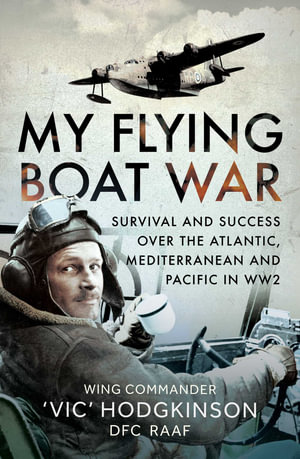 My Flying Boat War : Survival and Success over the Atlantic, Mediterranean and Pacific in WW2 - Wing Commander â??Vicâ?? Hodgkinson DFC, R