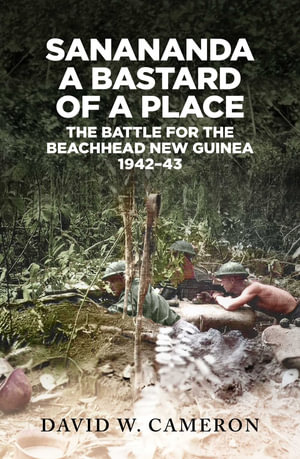 Sanananda: a Bastard of a Place : The Battle for the Beachhead New Guinea 1942-43 - David W. Cameron