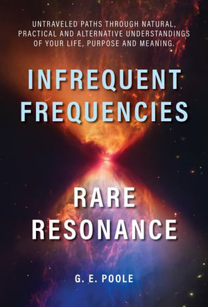 Infrequent Frequencies, Rare Resonance : Untravelled Paths Through Natural, Practical and Alternative Understandings of Your Life, Purpose and Meaning - G. E. Poole