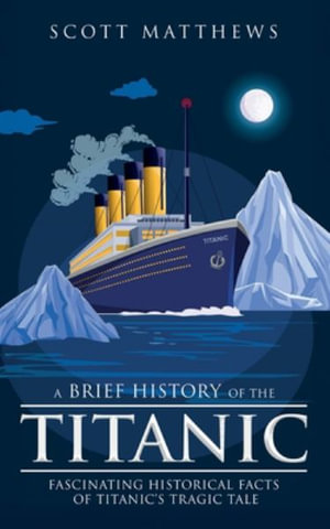 A Brief History of the Titanic - Fascinating Historical Facts of Titanic's Tragic Tale - Scott Matthews