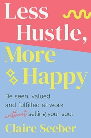 Less Hustle, More Happy : Be seen, valued and fulfilled at work without selling your soul - Claire Seeber