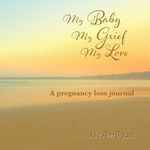 My Baby, My Grief, My Love : A pregnancy loss journal - Julie Ann Bryant