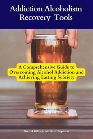 Addiction Alcoholism Recovery Tools : A Comprehensive Guide to Overcoming Alcohol Addiction and Achieving Lasting Sobriety - Roland Gillespie