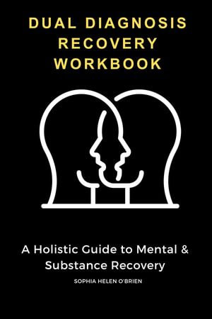 Dual Diagnosis Recovery Workbook : A Holistic Guide to Mental & Substance Recovery - Sophia Helen O'Brien