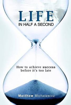 Life in Half a Second : How to achieve success before it's too late - Matthew Michalewicz