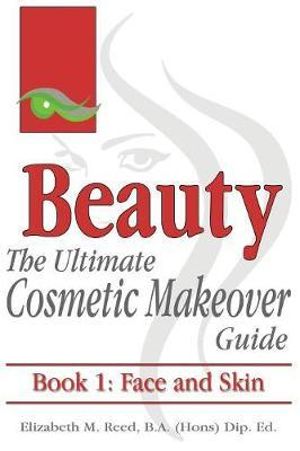 Beauty : The Ultimate Cosmetic Makeover Guide. Book 1: Face and Skin - Elizabeth M Reed