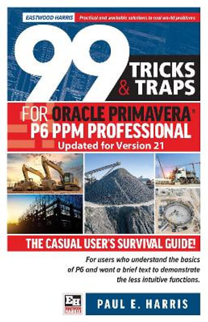 99 Tricks and Traps for Oracle Primavera P6 PPM Professional Updated for Version 21 : The Casual User's Survival Guide - Paul E. Harris