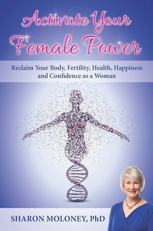 Activate Your Female Power : Reclaim Your Body, Fertility, Health, Happiness and Confidence as a Woman - Sharon Moloney