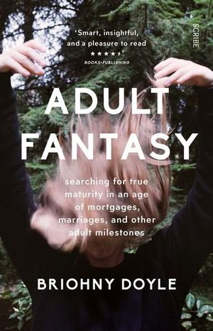 Adult Fantasy :  My Search for True Maturity in an Age of Mortgages, Marriages, and Other Supposedly Adult Milestones - Briohny Doyle