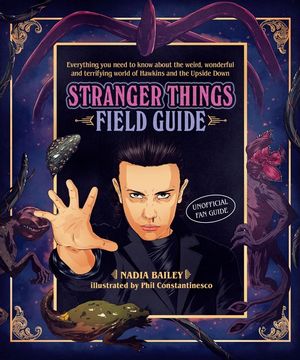 Stranger Things Field Guide : Everything you need to know about the weird, wonderful and terrifying world of Hawkins and the Upside Down - Phil Constantinesco