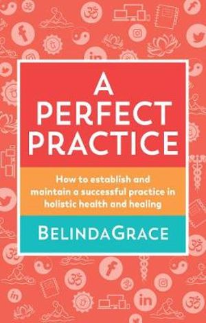 A Perfect Practice : How to Establish and Maintain a Successful Practice in Holistic Health and Healing - Belinda Grace