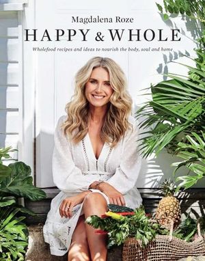 Happy and Whole  : Wholefood recipes and ideas for nourishing your body, home and life - Magdalena Roze