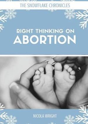 Right Thinking On Abortion : Snowflake Chronicles - Nicola Wright