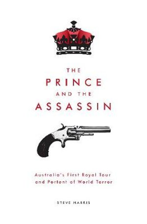 The Prince and the Assassin : Australia's First Royal Tour and Portent of World Terror - Steve Harris