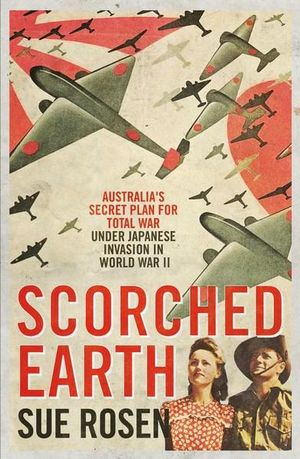 Scorched Earth : Australia's secret plan for total war under Japanese invasion in World War II - Sue Rosen