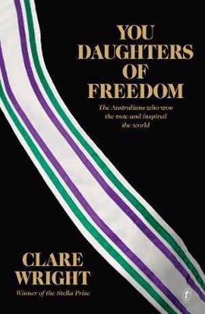 You Daughters of Freedom : Australians Who Won the Vote and Inspired the World - Clare Wright