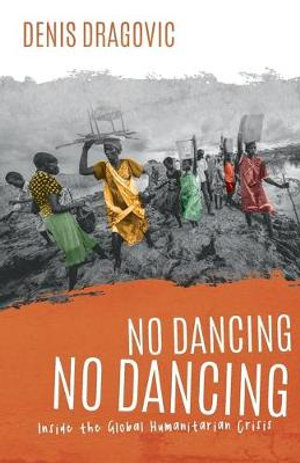 No Dancing, No Dancing : Inside the Global Humanitarian Crisis - Denis Dragovic