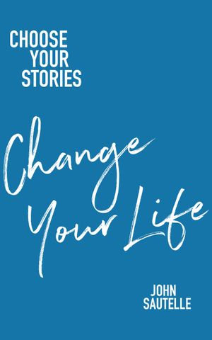 Choose Your Stories, Change Your Life - John Sautelle