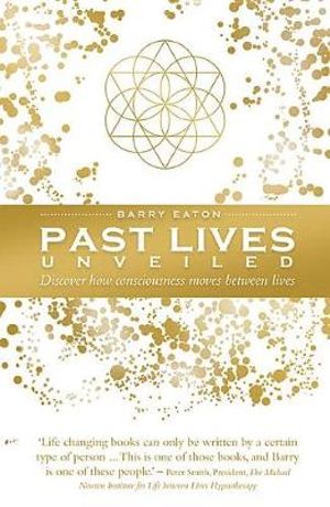 Past Lives Unveiled : Discover how consciousness moves between lives - Barry Eaton