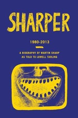 Sharper 1980-2013 : A Biography of Martin Sharp as told to Lowell Tarling - Lowell Tarling