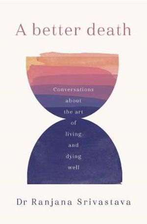 A Better Death : Conversations about the art of living and dying well - Ranjana Srivastava