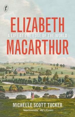 Elizabeth Macarthur : A Life at the Edge of the World - Michelle Scott Tucker