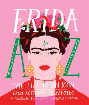 Frida A to Z : The life of an icon from Activism to Zapotec - Nadia Bailey