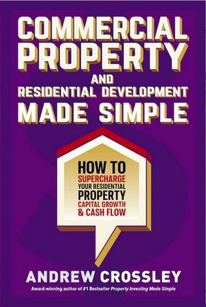 Commercial Property and Residential Development Made Simple : How to Supercharge your Residential Property Capital Growth & Cash Flow - Andrew Crossley