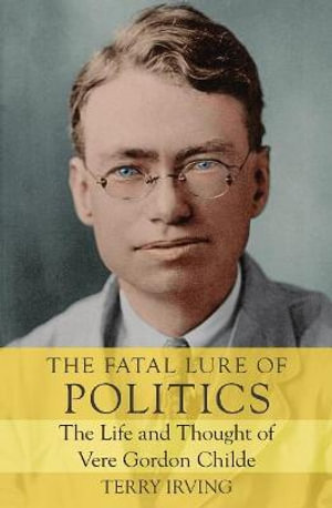 The Fatal Lure of Politics : The Life and Thought of Vere Gordon Childe - Terry Irving