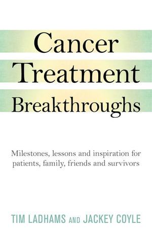 Cancer Treatment Breakthroughs : Milestones, Lessons and Inspiration for Patients, Family, Friends And Survivors - Tim Ladhams