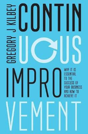 Continuous Improvement : Why it is Essential to the Success of your Business and How to Achieve It - Gregory  J Kilbey