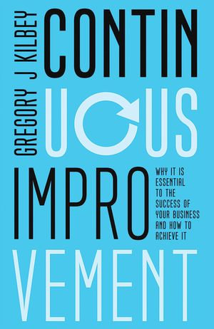 Continuous Improvement : Why It Is Essential to the Success of Your Business and How to Achieve It - Gregory J Kilbey