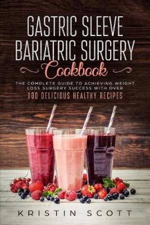 Gastric Sleeve Bariatric Surgery Cookbook : The Complete Guide to Achieving Weight Loss Surgery Success with Over 100 Healthy Delicious Recipes - Kristin Scott