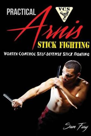 Practical Arnis Stick Fighting : Vortex Control Stick Fighting for Self Defense - Sam Fury