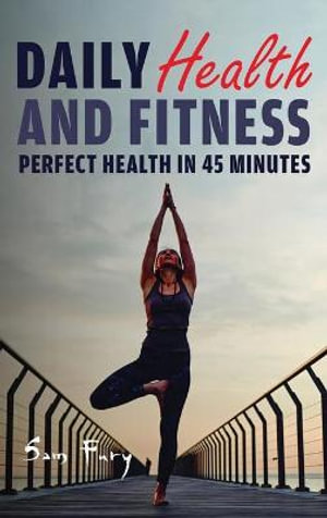 Daily Health and Fitness : Perfect Health in Under 45 Minutes a Day - Sam Fury