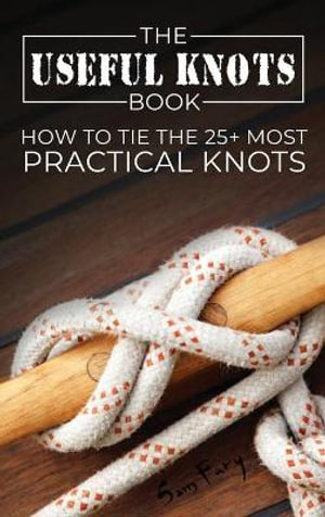 The Useful Knots Book : How to Tie the 25+ Most Practical Knots - Sam Fury