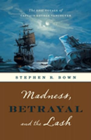 Madness, Betrayal and the Lash : The Epic Voyage of Captain George Vancouver - Stephen R. Bown