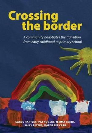 Crossing the Border : A Community Negotiates the Transition from Early Childhood to Primary School - Carol Hartley