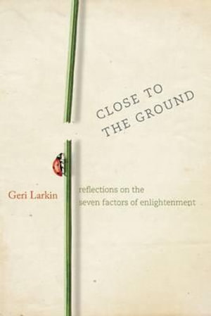 Close to the Ground : Reflections on the Seven Factors of Enlightenment - Geri Larkin