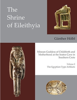 The Shrine of Eileithyia Minoan Goddess of Childbirth and Motherhood at the Inatos Cave in Southern Crete Volume I : The Egyptian-Type Artifacts - Athanasia Kanta