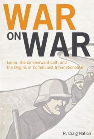 War on War : Lenin, the Zimmerwald Left, and the Origins of Communist Internationalism - R. Craig Nation