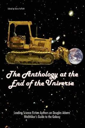 The Anthology At The End Of The Universe : Leading Science Fiction Authors On Douglas Adams' The Hitchhiker's Guide To The Galaxy - Glenn Yeffeth