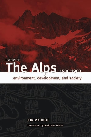 HISTORY OF THE ALPS, 1500 - 1900 : ENVIRONMENT, DEVELOPMENT, AND SOCIETY - JON MATHIEU