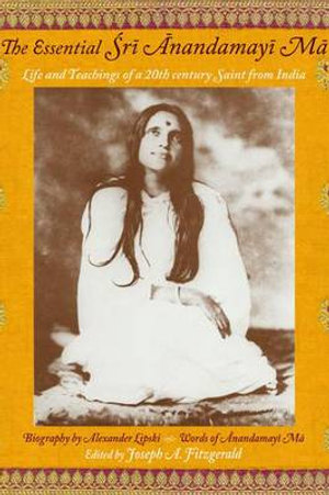 The Essential Sri Anandamayi Ma : Life and Teachings of a 20th Century Saint from India - Anandamayi Ma