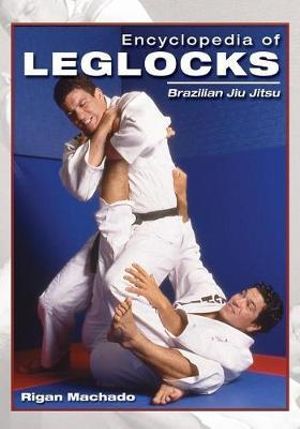 Encyclopedia of Leglocks : Brazilian Jiu Jitsu - Rigan Machado