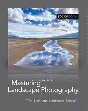 Mastering Landscape Photography : The Luminous Landscape Essays - Alain Briot