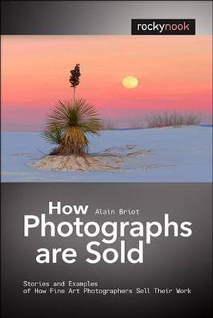 How Photographs are Sold : Stories and Examples of How Fine Art Photographers Sell Their Work - Alain Briot