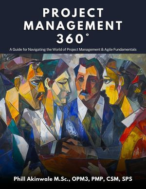 Project Management 360° : A Guide for Navigating the World of Project Management & Agile Fundamentals - Phill Akinwale