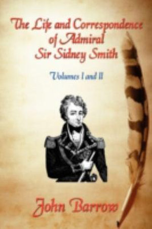 The Life and Correspondence of Admiral Sir William Sidney Smith : Vol. I and II - John Barrow