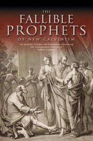 The Fallible Prophets of New Calvinism : An Analysis, Critique, and Exhortation Concerning the Contemporary Doctrine of Fallible Prophecy - Michael John Beasley